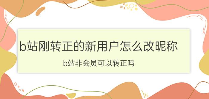 b站刚转正的新用户怎么改昵称 b站非会员可以转正吗？